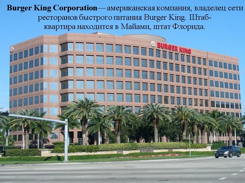 Burger King Corporation— американская компания, владелец сети ресторанов быстрого питания Burger King. Штаб-квартира находится
